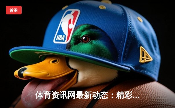 体育资讯网最新动态：精彩赛事回顾
