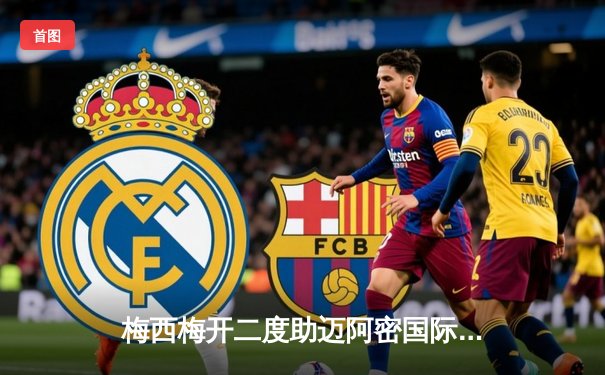 梅西梅开二度助迈阿密国际逆袭，友谊赛3:2险胜纽约红牛