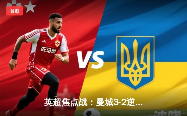 英超焦点战：曼城3-2逆转利物浦，德布劳内双助攻领衔经典对决