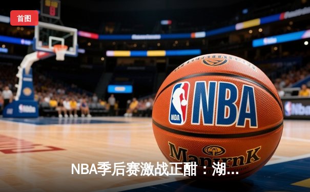 NBA季后赛激战正酣：湖人加时险胜勇士，詹姆斯狂砍三双创纪录