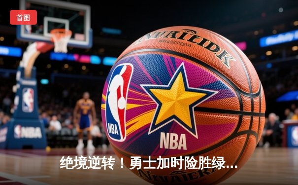 绝境逆转！勇士加时险胜绿军，库里43分刷新总决赛三分纪录