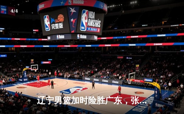 辽宁男篮加时险胜广东，张镇麟35分创生涯新高，总决赛悬念再起 - 4