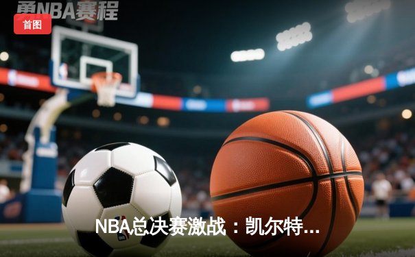 NBA总决赛激战：凯尔特人险胜勇士，塔图姆独砍40分创纪录