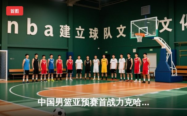 中国男篮亚预赛首战力克哈萨克斯坦，周琦内线统治力尽显