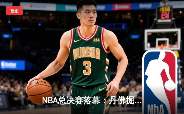 NBA总决赛落幕：丹佛掘金队首夺总冠军，约基奇斩获FMVP