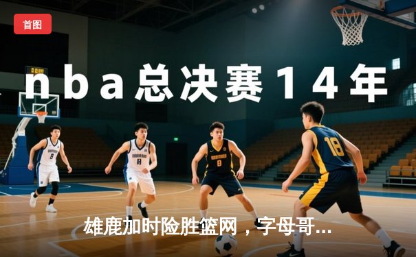 雄鹿加时险胜篮网，字母哥44分主宰东部巅峰战